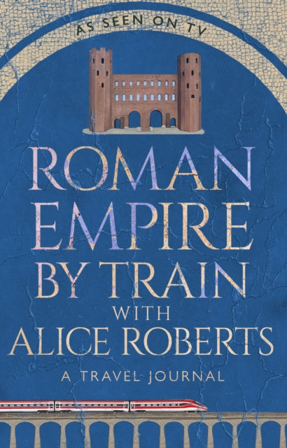 Roman Empire by Train with Alice Roberts: My Travel Diary by Professor Alice Roberts