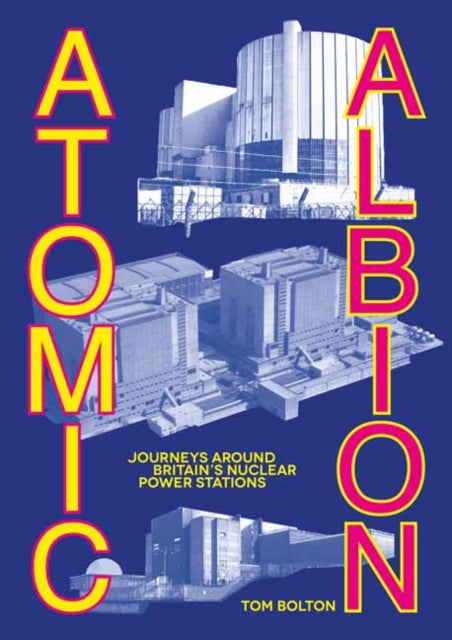 Atomic Albion: Journeys Around Britain’s Nuclear Power Stations by Tom Bolton