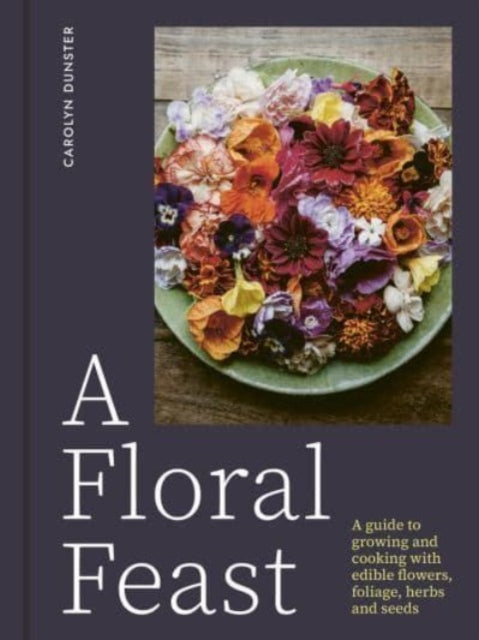 A Floral Feast: A Guide to Growing and Cooking with Edible Flowers, Foliage, Herbs and Seeds by Carolyn Dunster