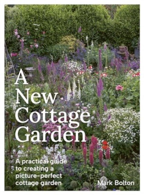 A New Cottage Garden: A practical guide to creating a picture-perfect cottage garden by Mark Bolton
