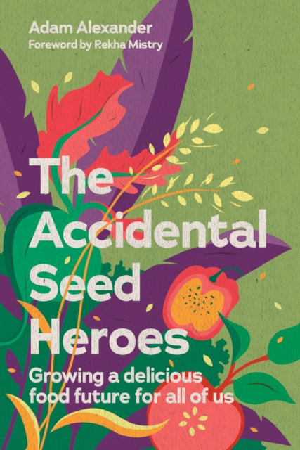 The Accidental Seed Heroes: Growing a delicious food future for all of us by Adam Alexander