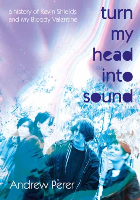 Turn My Head Into Sound : A history of Kevin Shields and My Bloody Valentine by Andrew Perer (PRE-ORDER)