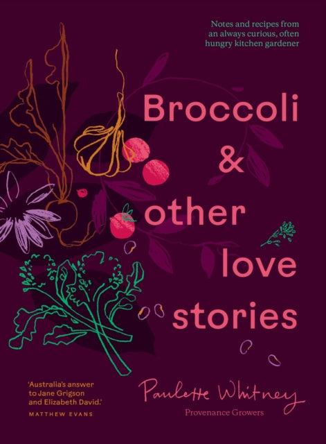 Broccoli & Other Love Stories : Notes and recipes from an always curious, often hungry kitchen gardener by Paulette Whitney