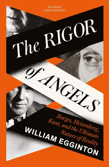 The Rigor of Angels: Borges, Heisenberg, Kant, and the Ultimate Nature of Reality by William Egginton